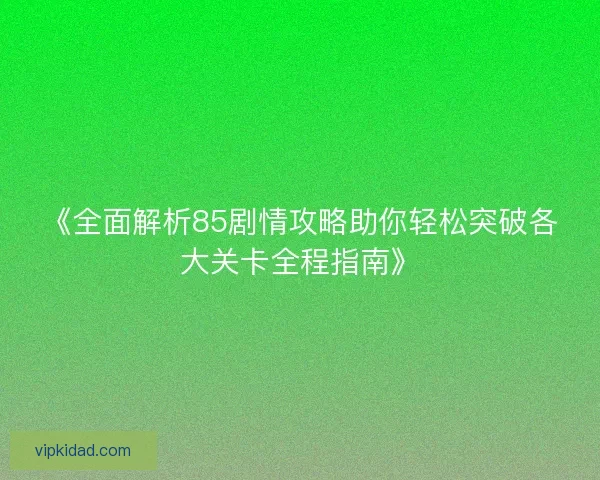 《全面解析85剧情攻略助你轻松突破各大关卡全程指南》