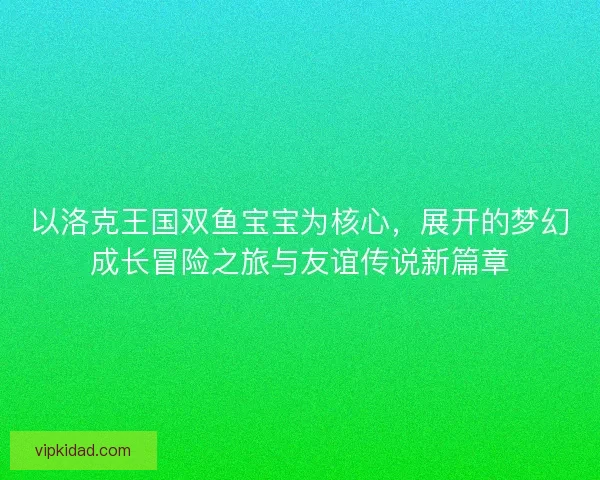 以洛克王国双鱼宝宝为核心，展开的梦幻成长冒险之旅与友谊传说新篇章