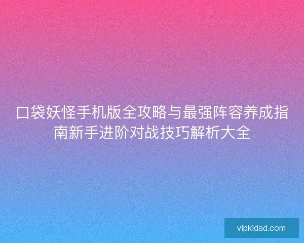 口袋妖怪手机版全攻略与最强阵容养成指南新手进阶对战技巧解析大全