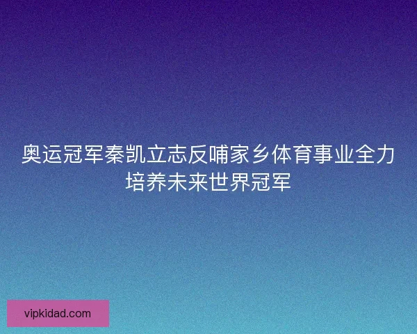 奥运冠军秦凯立志反哺家乡体育事业全力培养未来世界冠军