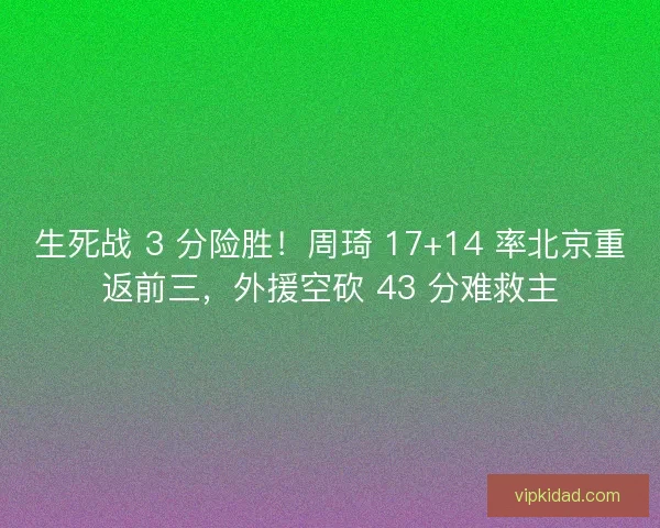 生死战 3 分险胜！周琦 17+14 率北京重返前三，外援空砍 43 分难救主