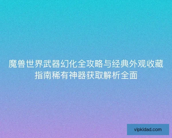 魔兽世界武器幻化全攻略与经典外观收藏指南稀有神器获取解析全面