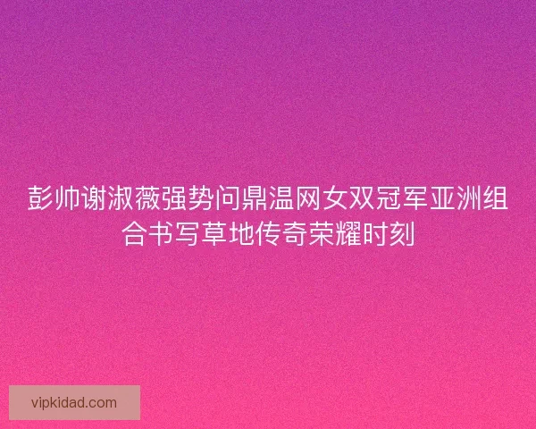 彭帅谢淑薇强势问鼎温网女双冠军亚洲组合书写草地传奇荣耀时刻